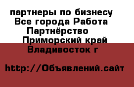 партнеры по бизнесу - Все города Работа » Партнёрство   . Приморский край,Владивосток г.